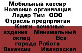 Мобильный кассир › Название организации ­ Лидер Тим, ООО › Отрасль предприятия ­ Книги, печатные издания › Минимальный оклад ­ 25 000 - Все города Работа » Вакансии   . Ивановская обл.